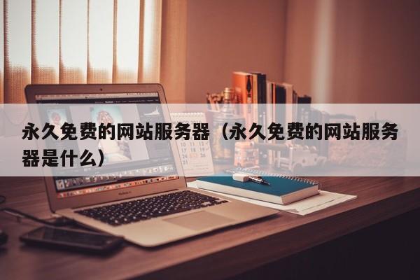永久免费的网站服务器(永久免费的网站服务器是什么)