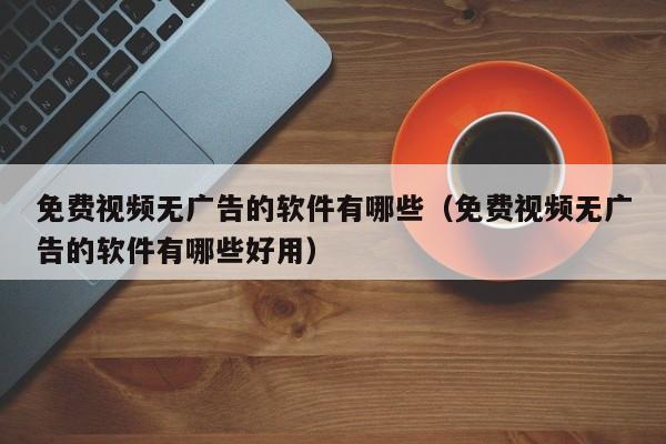 免费视频无广告的软件有哪些(免费视频无广告的软件有哪些好用)