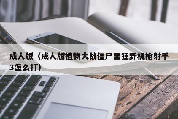 成人版(成人版植物大战僵尸里狂野机枪射手3怎么打)