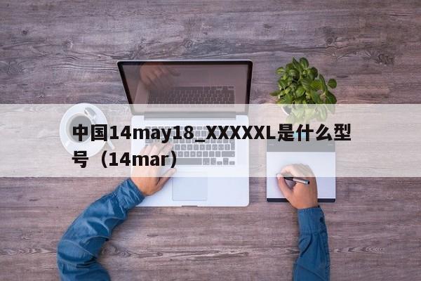 中国14may18_XXXXXL是什么型号(14mar)
