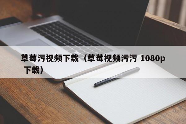 草莓污视频下载(草莓视频污污 1080p 下载)
