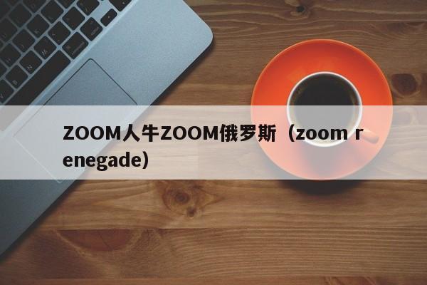 ZOOM人牛ZOOM俄罗斯(zoom renegade)