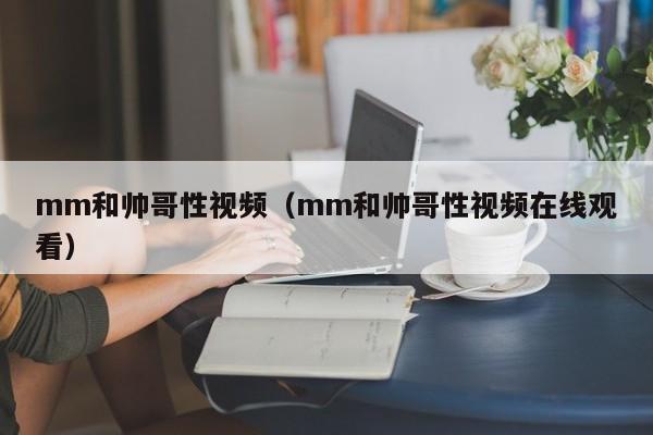 mm和帅哥性视频(mm和帅哥性视频在线观看)