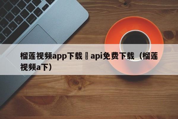 榴莲视频app下载汅api免费下载(榴莲视频a下)