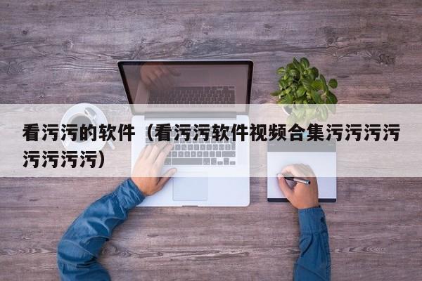 看污污的软件(看污污软件视频合集污污污污污污污污)