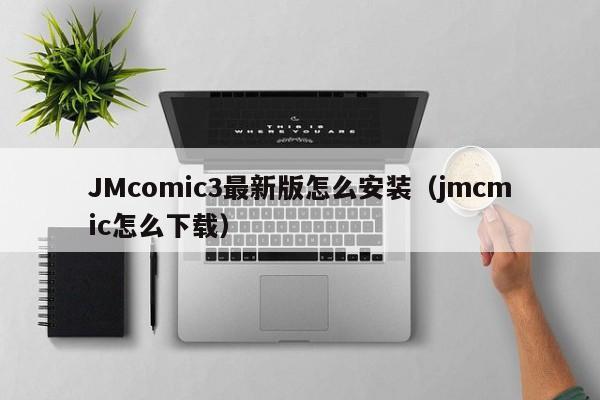 JMcomic3最新版怎么安装(jmcmic怎么下载)