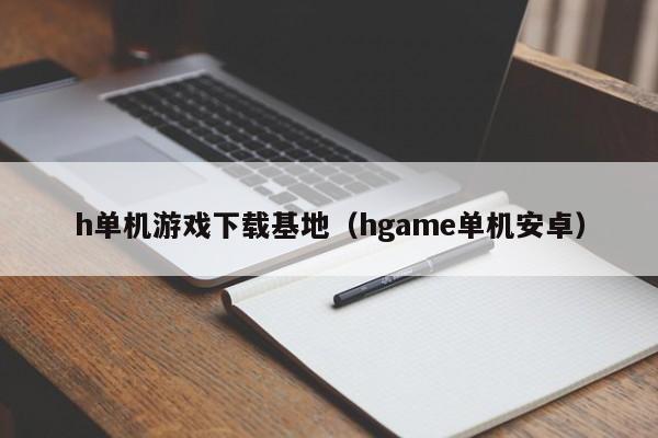 h单机游戏下载基地(hgame单机安卓)