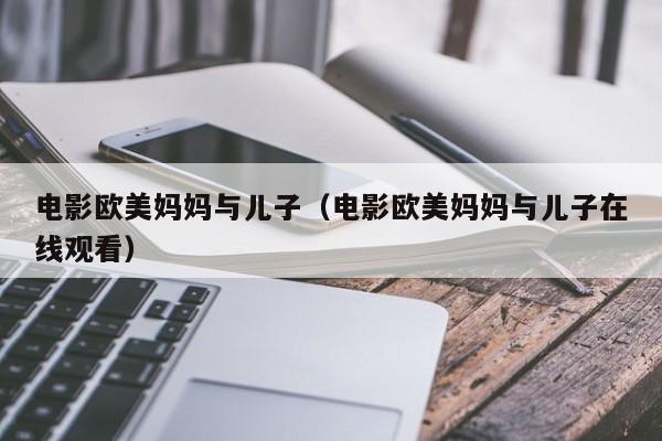 电影欧美妈妈与儿子(电影欧美妈妈与儿子在线观看)