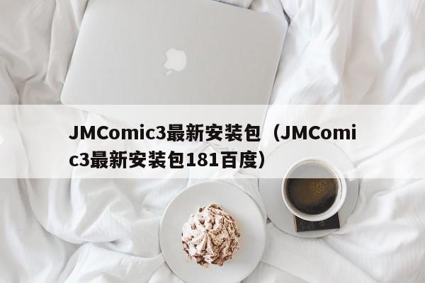 JMComic3最新安装包(JMComic3最新安装包181百度)