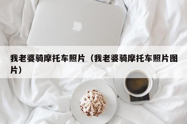 我老婆骑摩托车照片(我老婆骑摩托车照片图片)