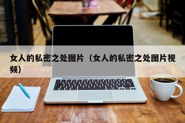 女人的私密之处图片(女人的私密之处图片视频)