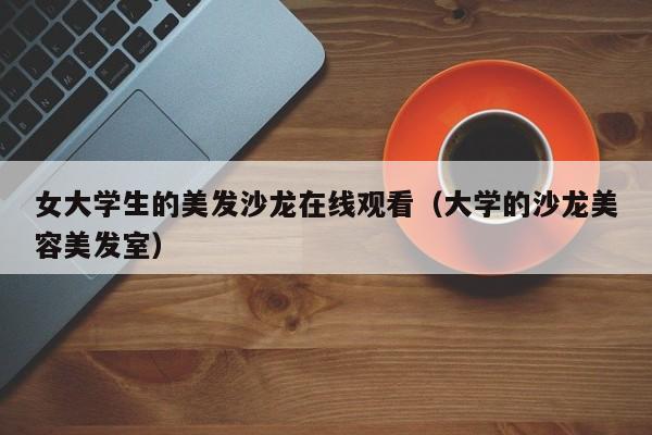 女大学生的美发沙龙在线观看(大学的沙龙美容美发室)