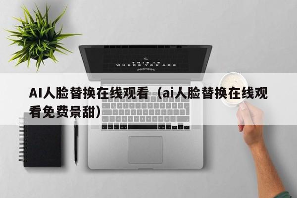 AI人脸替换在线观看(ai人脸替换在线观看免费景甜)