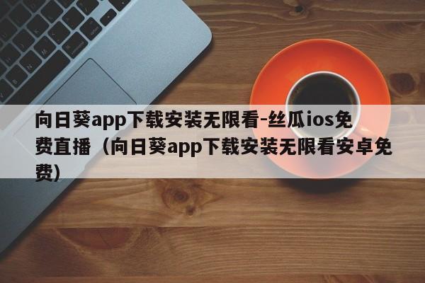 向日葵app下载安装无限看-丝瓜ios免费直播(向日葵app下载安装无限看安卓免费)