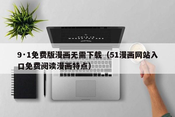 9·1免费版漫画无需下载(51漫画网站入口免费阅读漫画特点)
