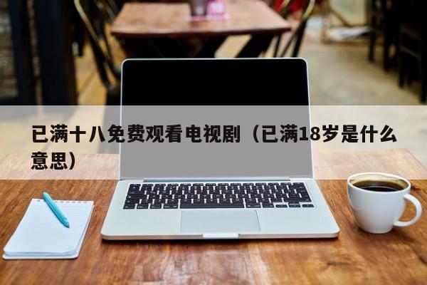 已满十八免费观看电视剧(已满18岁是什么意思)