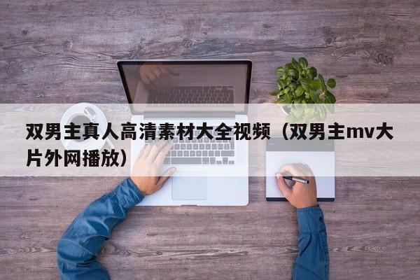双男主真人高清素材大全视频(双男主mv大片外网播放)