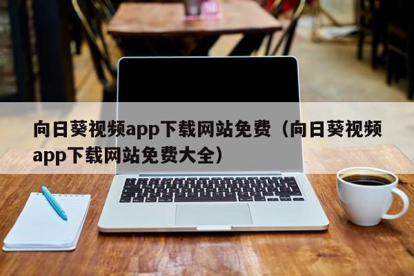 向日葵视频app下载网站免费(向日葵视频app下载网站免费大全)