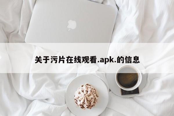 关于污片在线观看.apk.的信息
