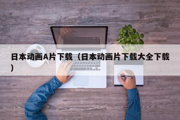 日本动画A片下载(日本动画片下载大全下载)