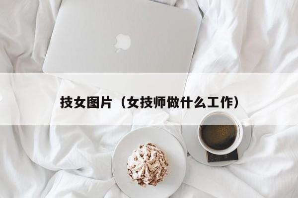 技女图片(女技师做什么工作)