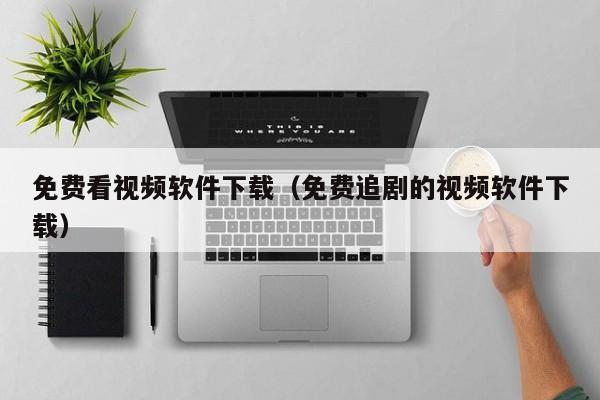 免费看视频软件下载(免费追剧的视频软件下载)