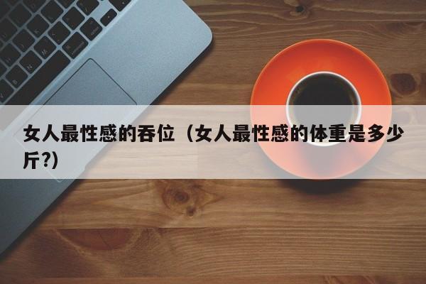 女人最性感的吞位(女人最性感的体重是多少斤?)