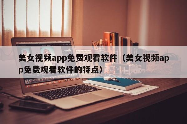 美女视频app免费观看软件(美女视频app免费观看软件的特点)
