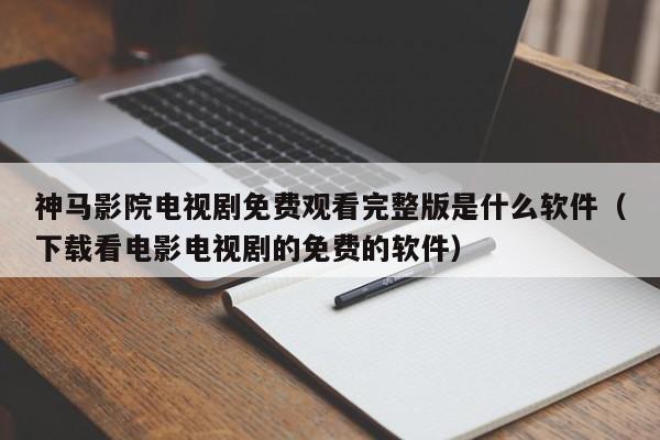 神马影院电视剧免费观看完整版是什么软件(下载看电影电视剧的免费的软件)