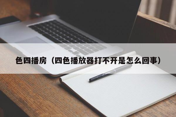 色四播房(四色播放器打不开是怎么回事)