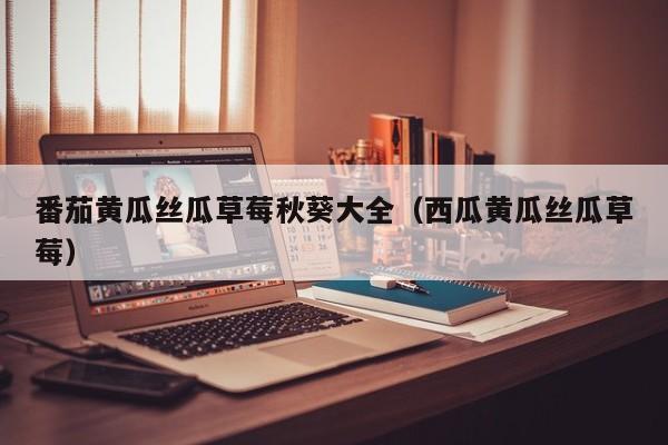 番茄黄瓜丝瓜草莓秋葵大全(西瓜黄瓜丝瓜草莓)