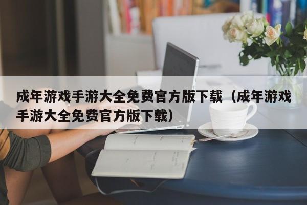 成年游戏手游大全免费官方版下载(成年游戏手游大全免费官方版下载)