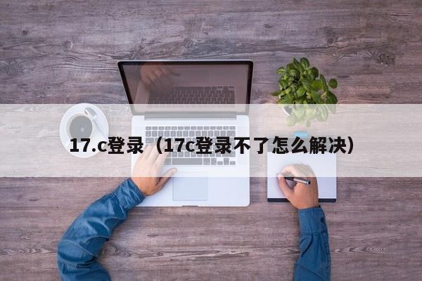 17.c登录(17c登录不了怎么解决)