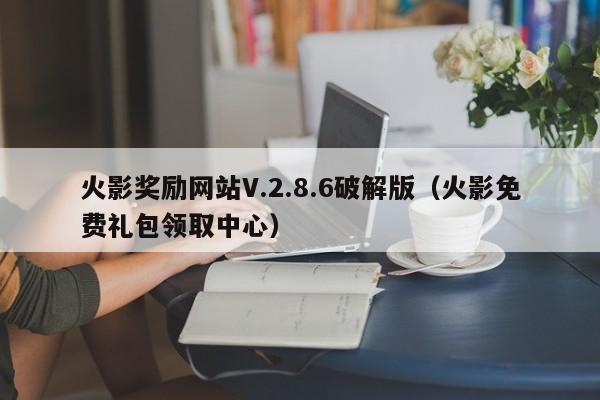 火影奖励网站V.2.8.6破解版(火影免费礼包领取中心)