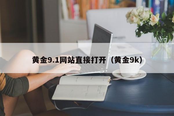 黄金9.1网站直接打开(黄金9k)
