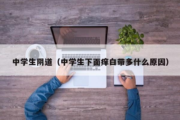 中学生阴道(中学生下面痒白带多什么原因)