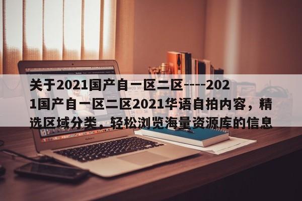 关于2021国产自一区二区----2021国产自一区二区2021华语自拍内容,精选区域分类,轻松浏览海量资源库的信息