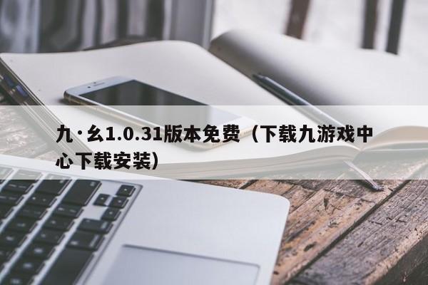 九·幺1.0.31版本免费(下载九游戏中心下载安装)