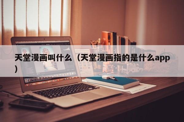 天堂漫画叫什么(天堂漫画指的是什么app)