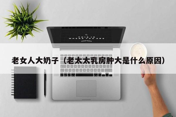老女人大奶子(老太太乳房肿大是什么原因)