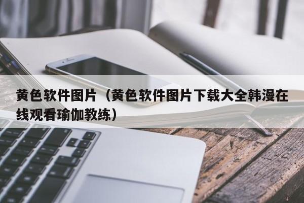 黄色软件图片(黄色软件图片下载大全韩漫在线观看瑜伽教练)