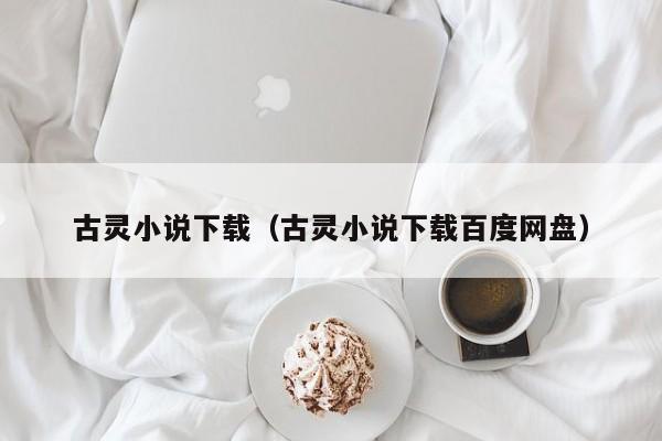 古灵小说下载(古灵小说下载百度网盘)