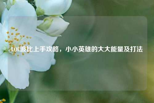 LOL波比上手攻略,小小英雄的大大能量及打法