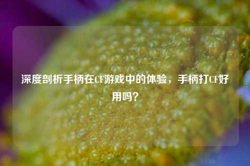深度剖析手柄在CF游戏中的体验,手柄打CF好用吗?