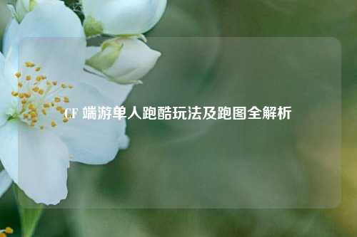 CF 端游单人跑酷玩法及跑图全解析