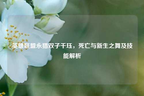 英雄联盟永猎双子千珏，死亡与新生之舞及技能解析