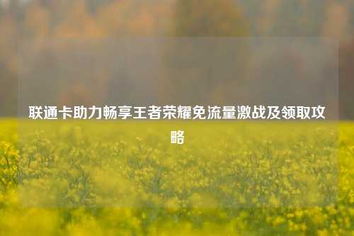 联通卡助力畅享王者荣耀免流量激战及领取攻略