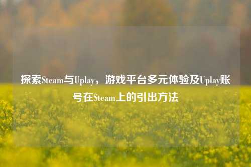 探索Steam与Uplay，游戏平台多元体验及Uplay账号在Steam上的引出方法