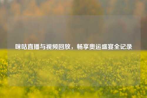 咪咕直播与视频回放，畅享奥运盛宴全记录