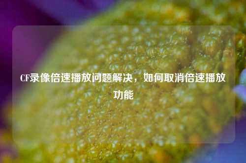 CF录像倍速播放问题解决，如何取消倍速播放功能